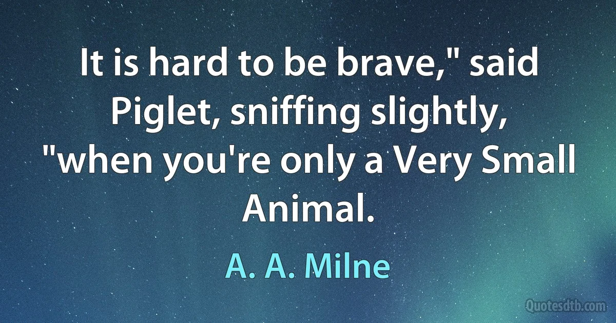 It is hard to be brave," said Piglet, sniffing slightly, "when you're only a Very Small Animal. (A. A. Milne)