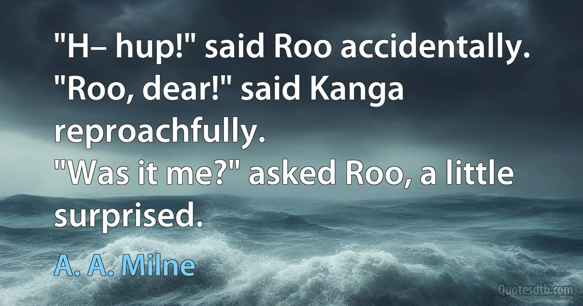 "H– hup!" said Roo accidentally.
"Roo, dear!" said Kanga reproachfully.
"Was it me?" asked Roo, a little surprised. (A. A. Milne)