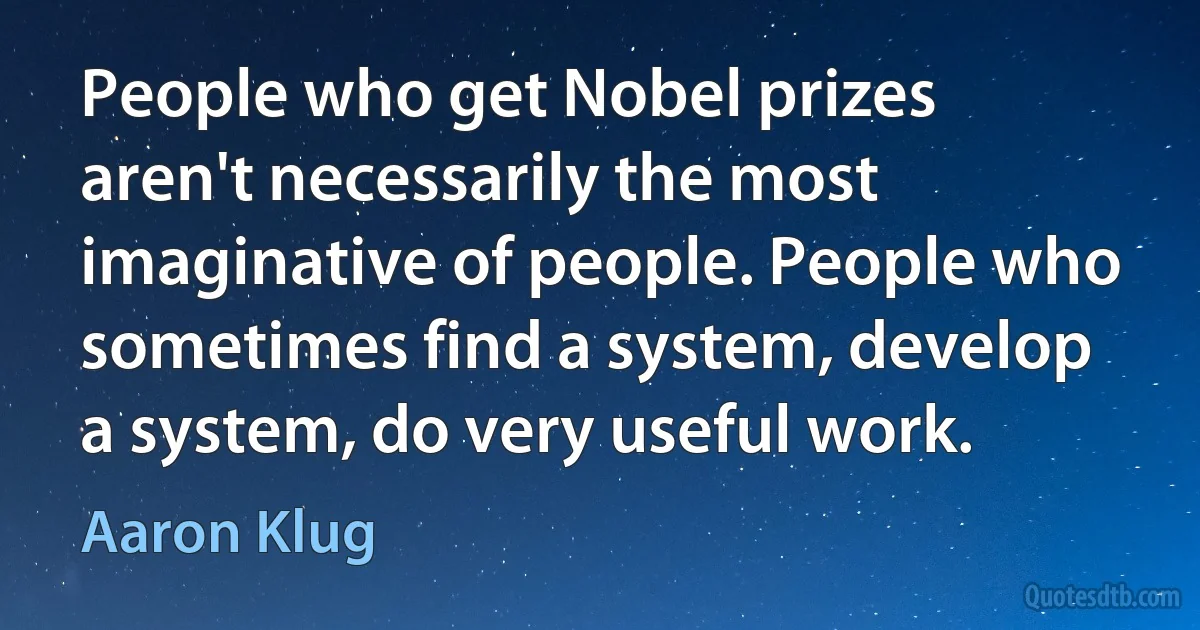 People who get Nobel prizes aren't necessarily the most imaginative of people. People who sometimes find a system, develop a system, do very useful work. (Aaron Klug)