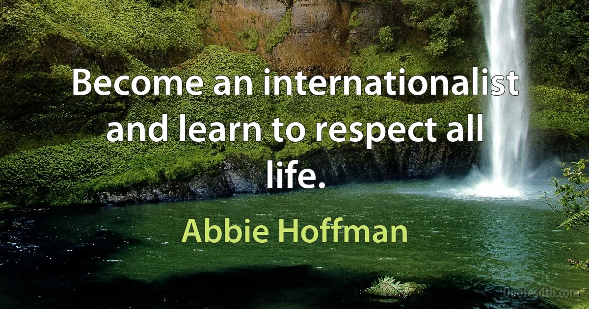 Become an internationalist and learn to respect all life. (Abbie Hoffman)