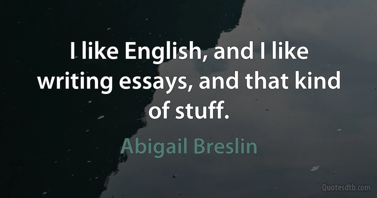 I like English, and I like writing essays, and that kind of stuff. (Abigail Breslin)