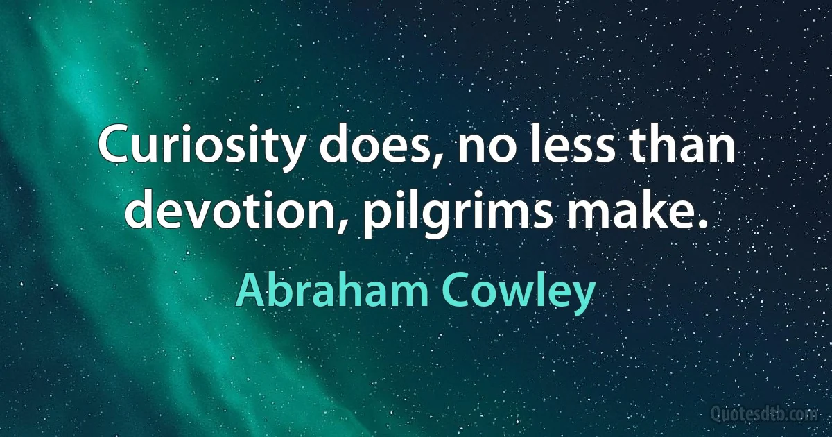 Curiosity does, no less than devotion, pilgrims make. (Abraham Cowley)