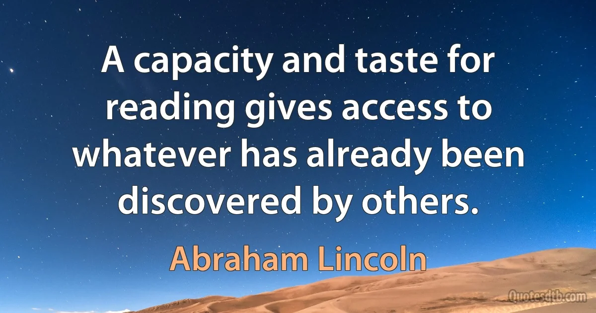 A capacity and taste for reading gives access to whatever has already been discovered by others. (Abraham Lincoln)