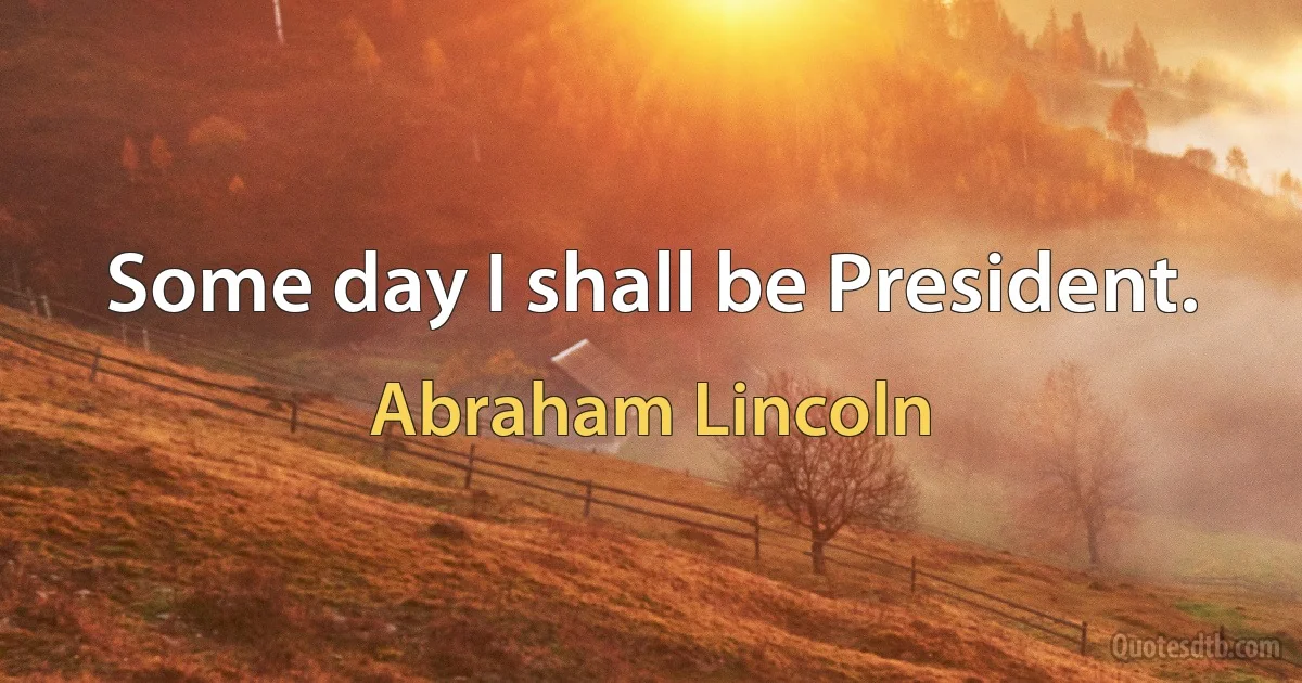 Some day I shall be President. (Abraham Lincoln)