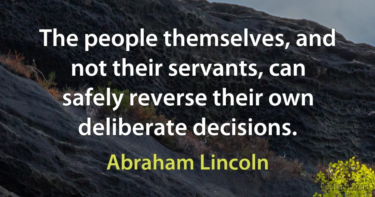 The people themselves, and not their servants, can safely reverse their own deliberate decisions. (Abraham Lincoln)