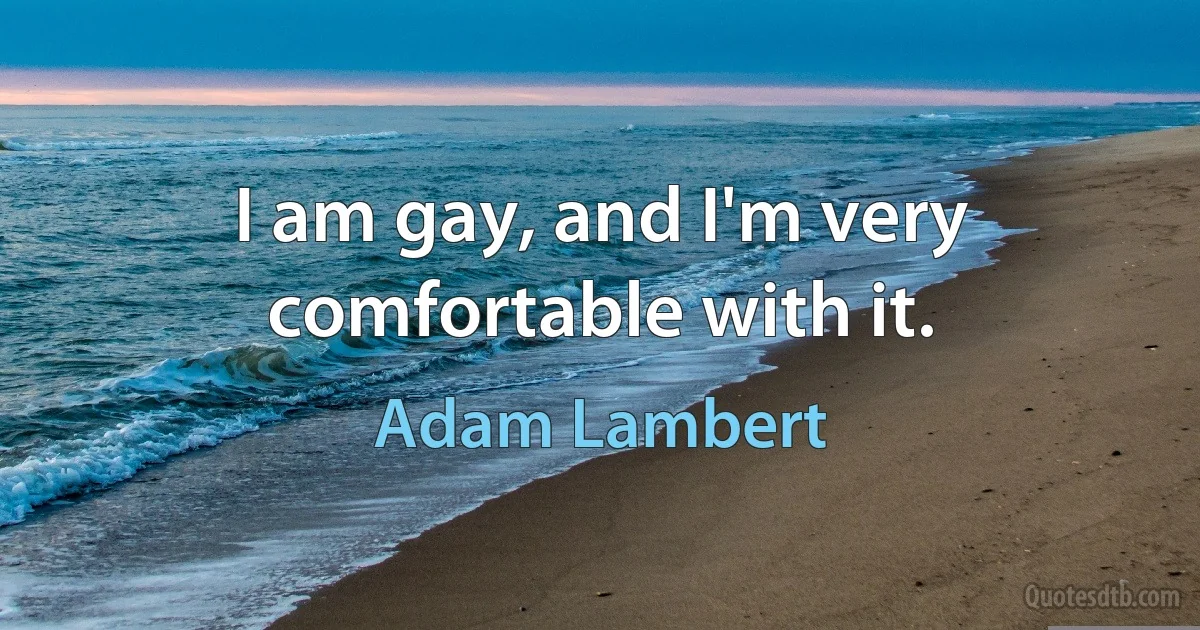 I am gay, and I'm very comfortable with it. (Adam Lambert)