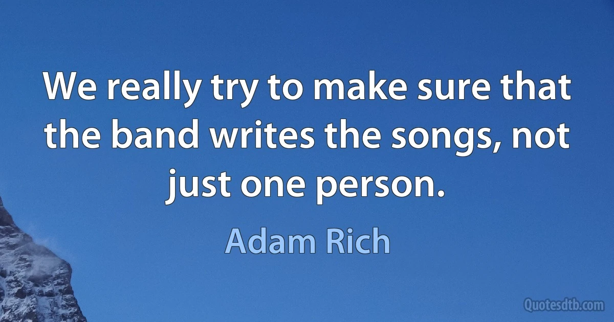 We really try to make sure that the band writes the songs, not just one person. (Adam Rich)