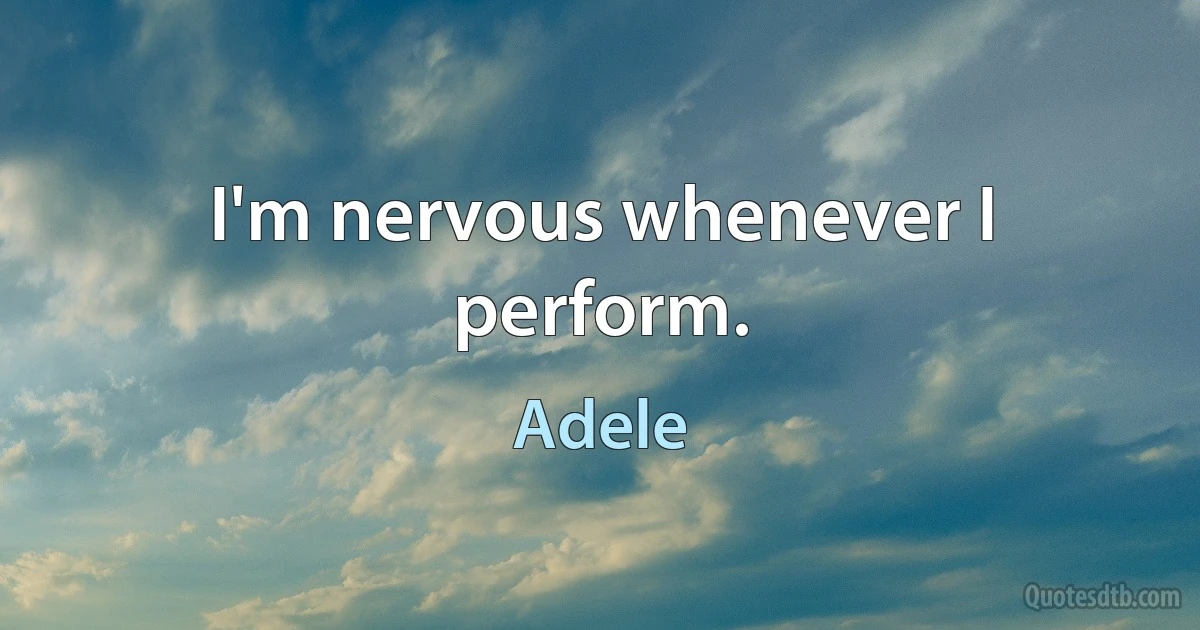 I'm nervous whenever I perform. (Adele)