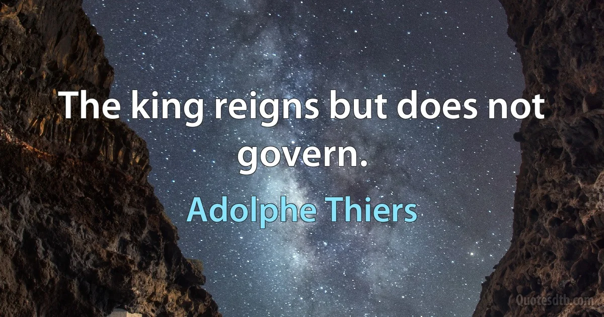 The king reigns but does not govern. (Adolphe Thiers)