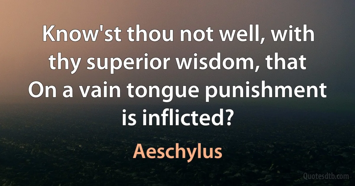 Know'st thou not well, with thy superior wisdom, that
On a vain tongue punishment is inflicted? (Aeschylus)