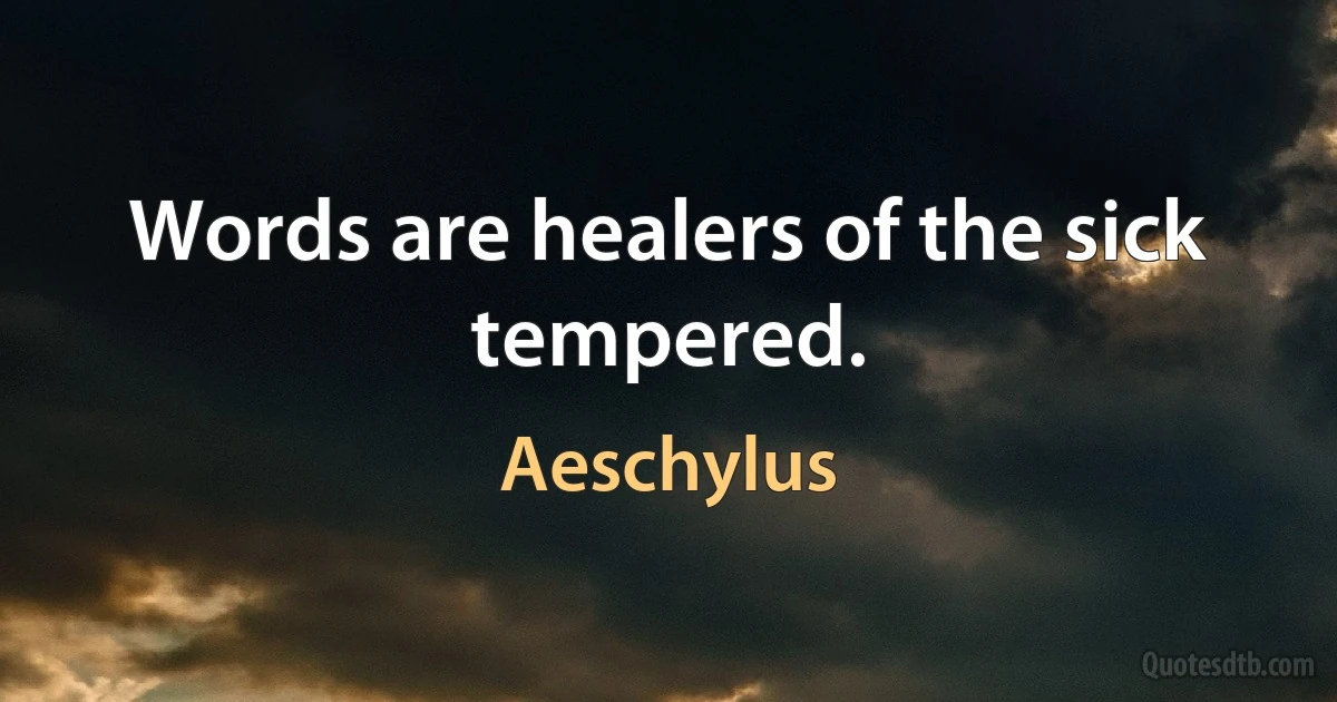 Words are healers of the sick tempered. (Aeschylus)