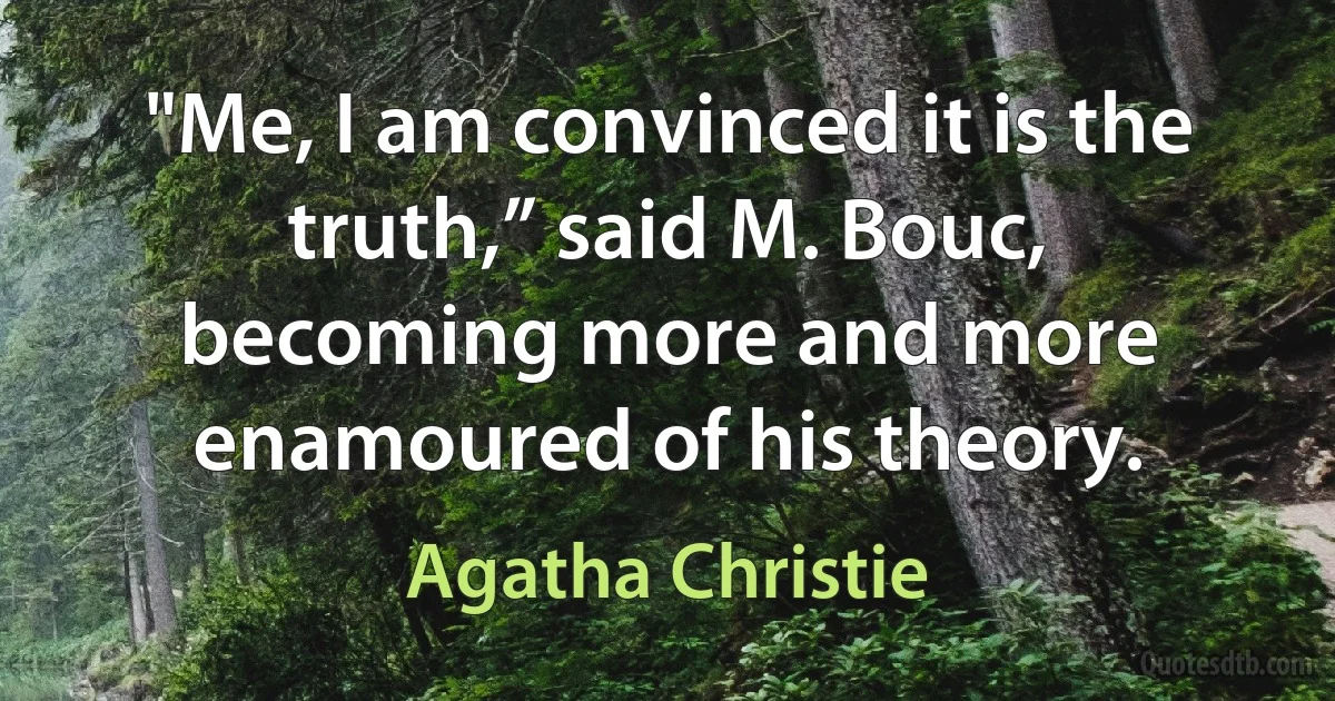 "Me, I am convinced it is the truth,” said M. Bouc, becoming more and more enamoured of his theory. (Agatha Christie)