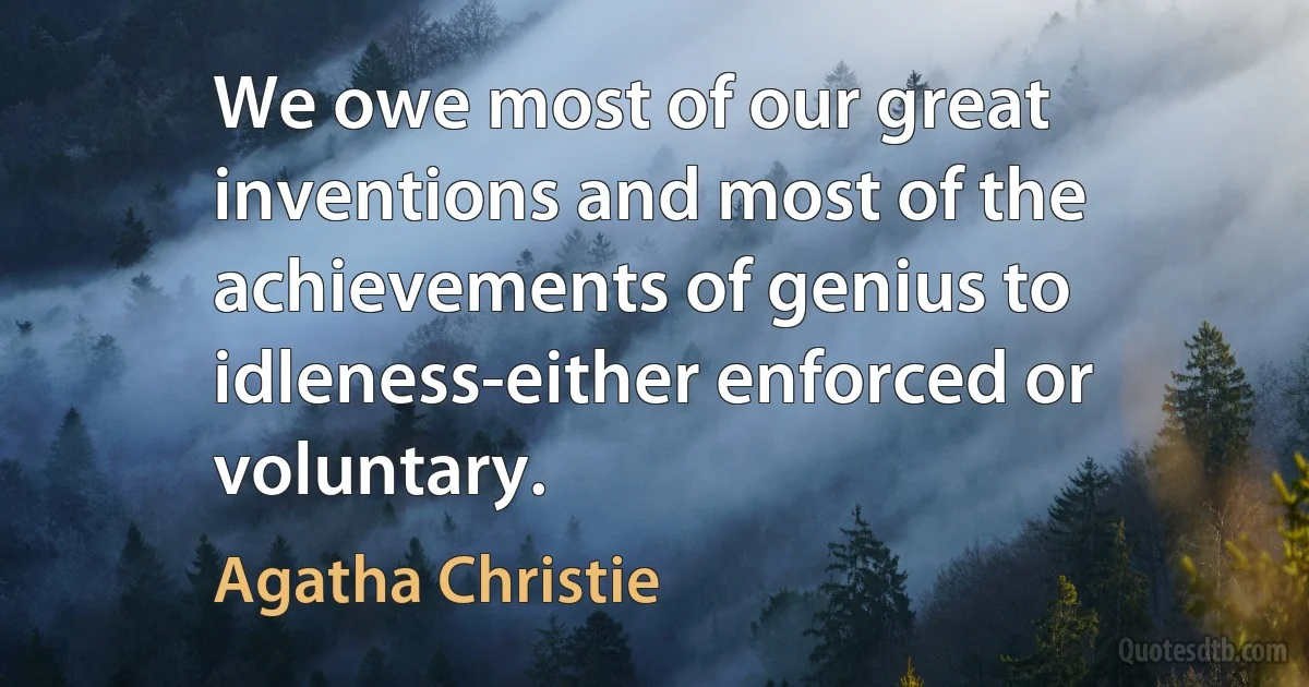 We owe most of our great inventions and most of the achievements of genius to idleness-either enforced or voluntary. (Agatha Christie)