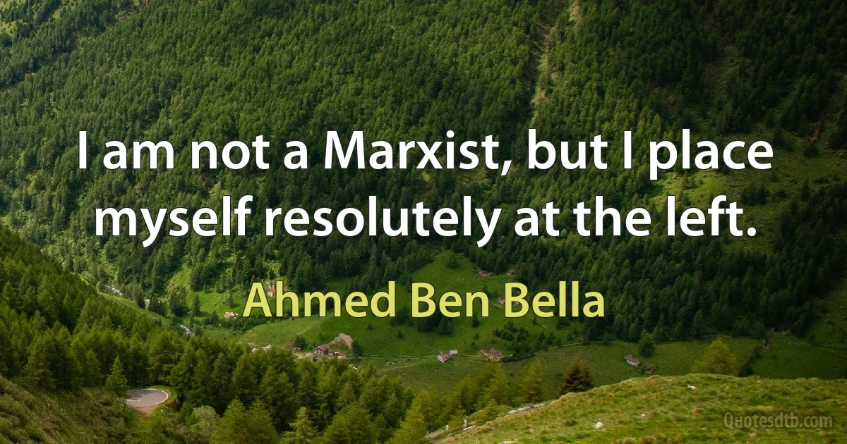 I am not a Marxist, but I place myself resolutely at the left. (Ahmed Ben Bella)