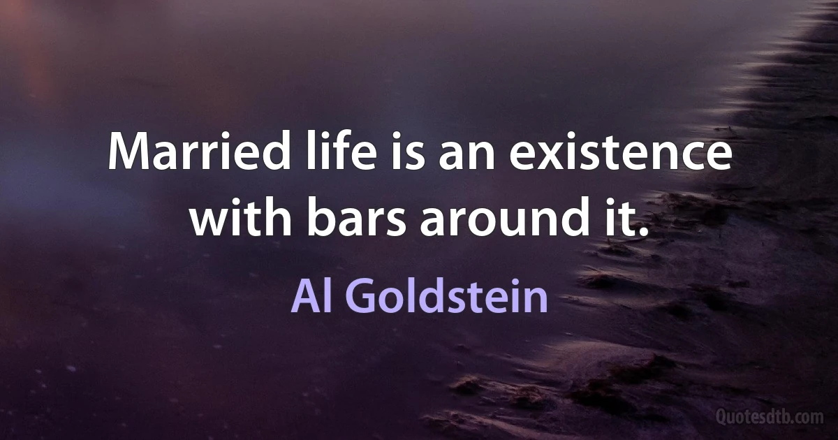 Married life is an existence with bars around it. (Al Goldstein)