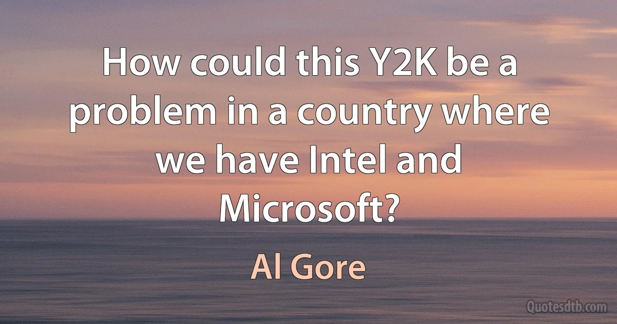 How could this Y2K be a problem in a country where we have Intel and Microsoft? (Al Gore)