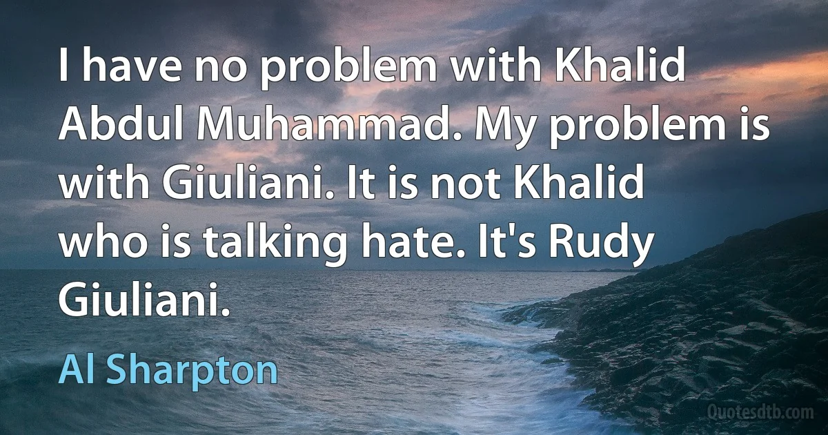 I have no problem with Khalid Abdul Muhammad. My problem is with Giuliani. It is not Khalid who is talking hate. It's Rudy Giuliani. (Al Sharpton)