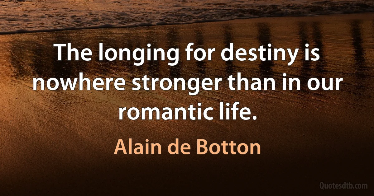 The longing for destiny is nowhere stronger than in our romantic life. (Alain de Botton)