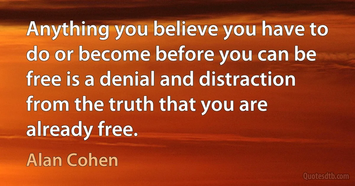 Anything you believe you have to do or become before you can be free is a denial and distraction from the truth that you are already free. (Alan Cohen)