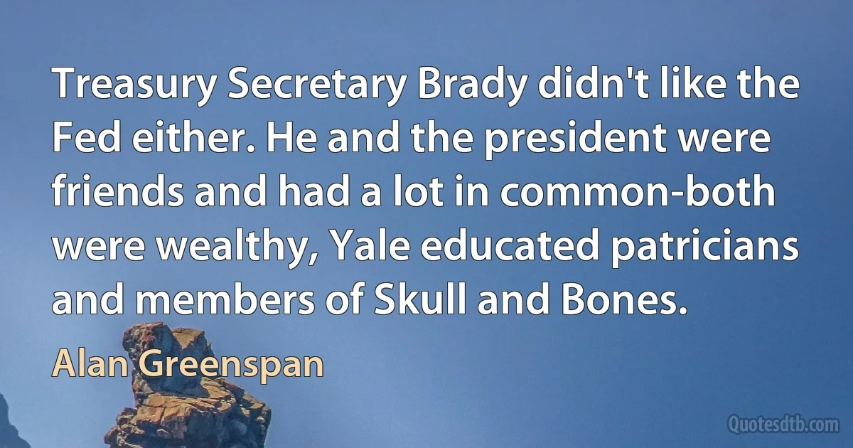 Treasury Secretary Brady didn't like the Fed either. He and the president were friends and had a lot in common-both were wealthy, Yale educated patricians and members of Skull and Bones. (Alan Greenspan)