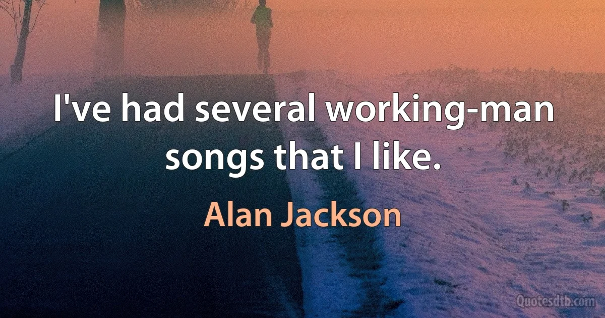 I've had several working-man songs that I like. (Alan Jackson)