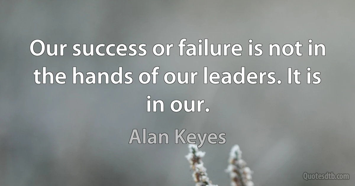 Our success or failure is not in the hands of our leaders. It is in our. (Alan Keyes)