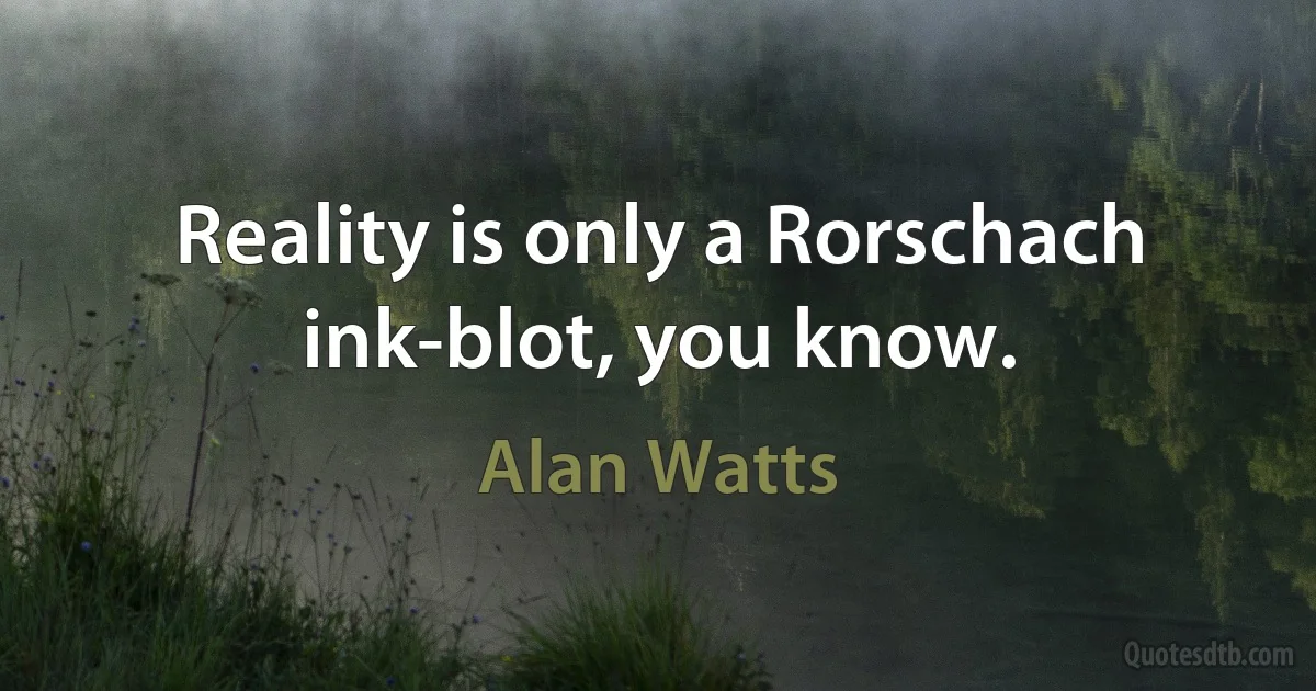 Reality is only a Rorschach ink-blot, you know. (Alan Watts)