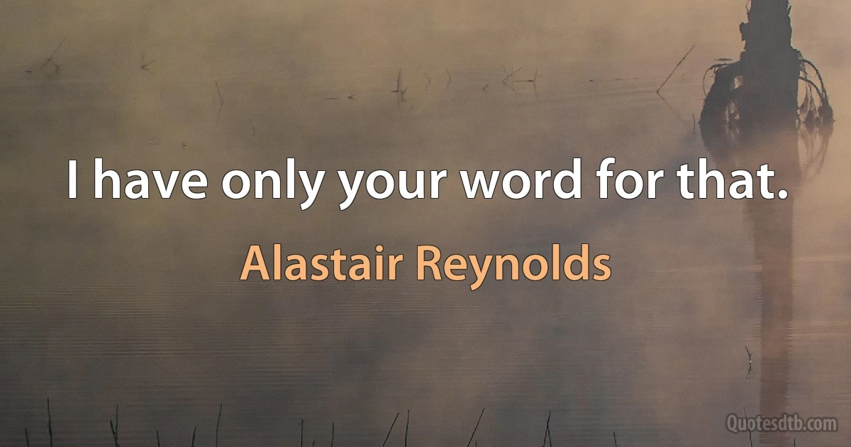 I have only your word for that. (Alastair Reynolds)