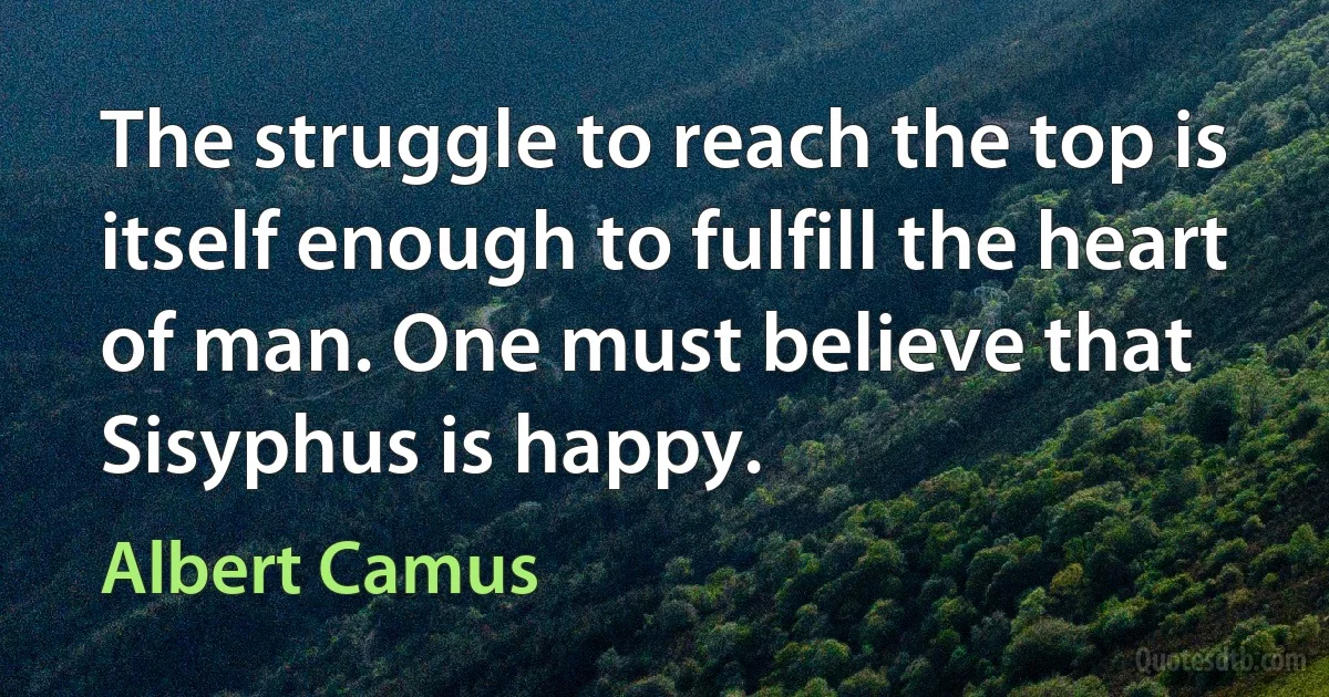 The struggle to reach the top is itself enough to fulfill the heart of man. One must believe that Sisyphus is happy. (Albert Camus)