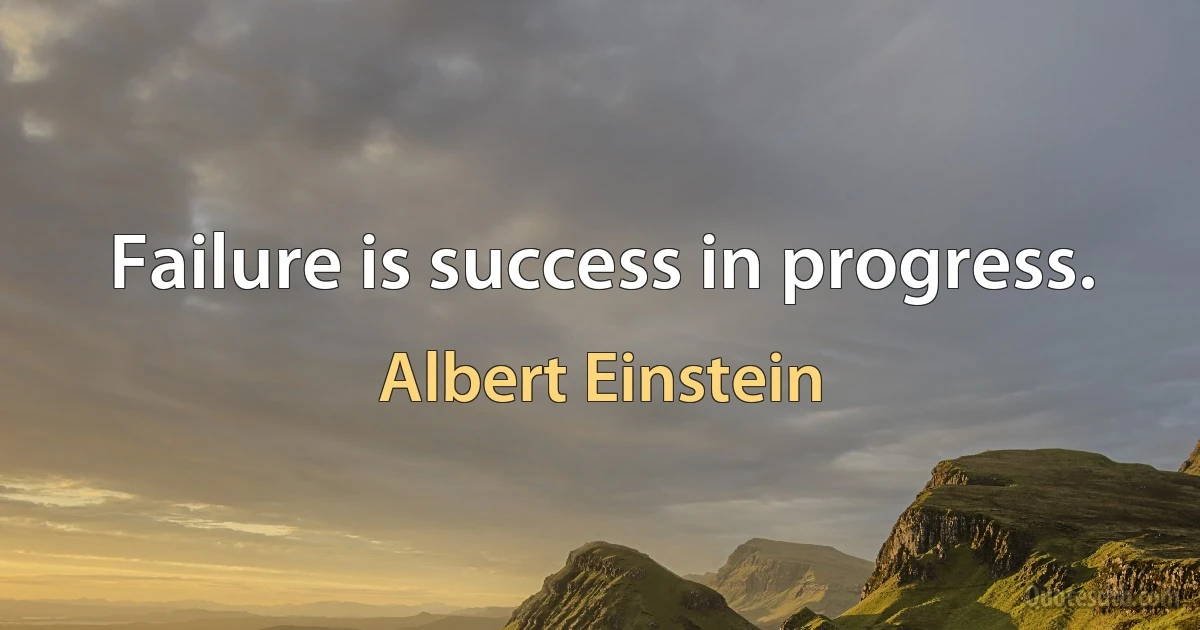 Failure is success in progress. (Albert Einstein)