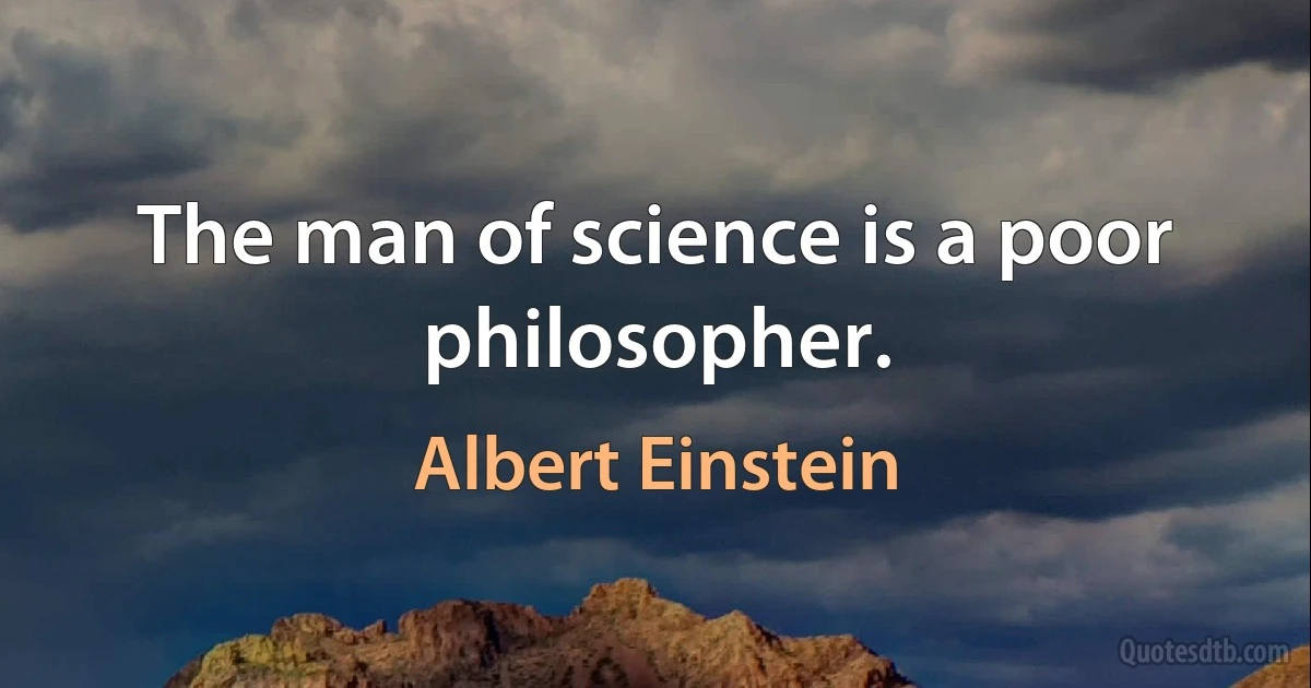 The man of science is a poor philosopher. (Albert Einstein)