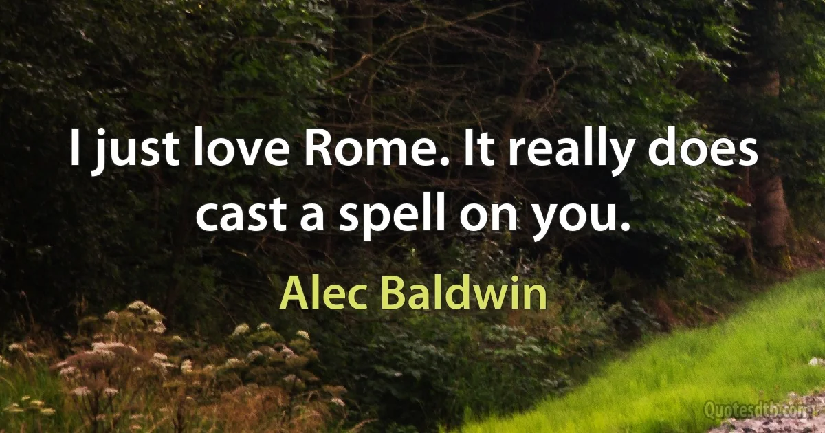 I just love Rome. It really does cast a spell on you. (Alec Baldwin)