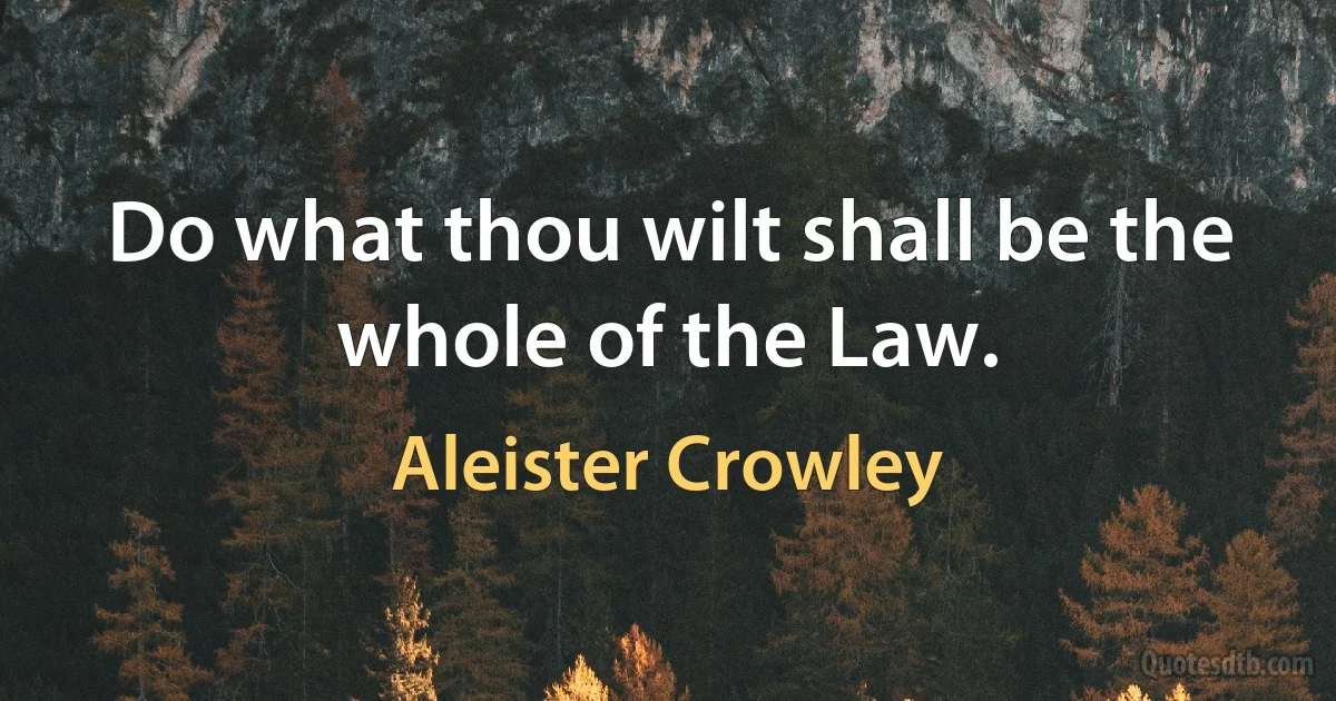 Do what thou wilt shall be the whole of the Law. (Aleister Crowley)