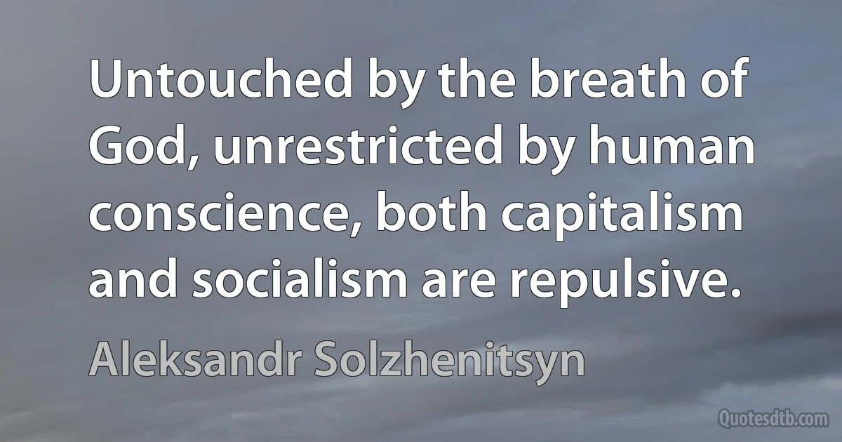 Untouched by the breath of God, unrestricted by human conscience, both capitalism and socialism are repulsive. (Aleksandr Solzhenitsyn)