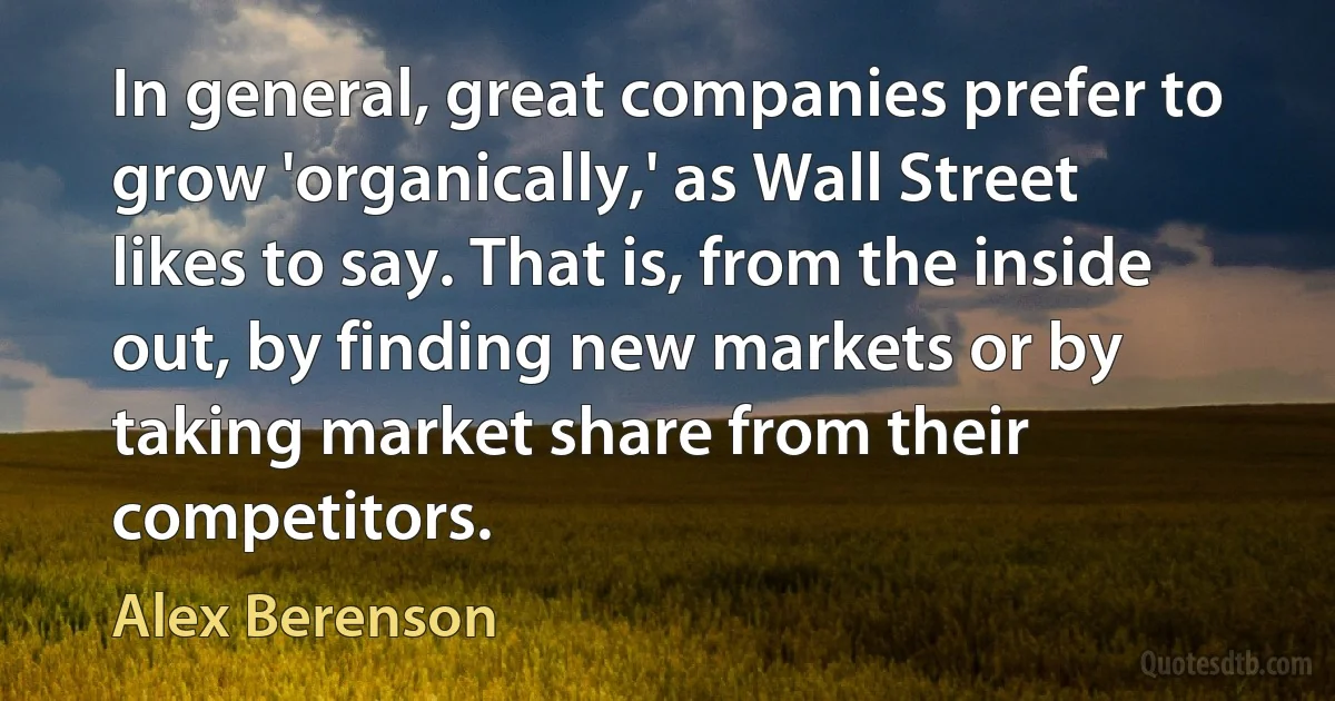 In general, great companies prefer to grow 'organically,' as Wall Street likes to say. That is, from the inside out, by finding new markets or by taking market share from their competitors. (Alex Berenson)