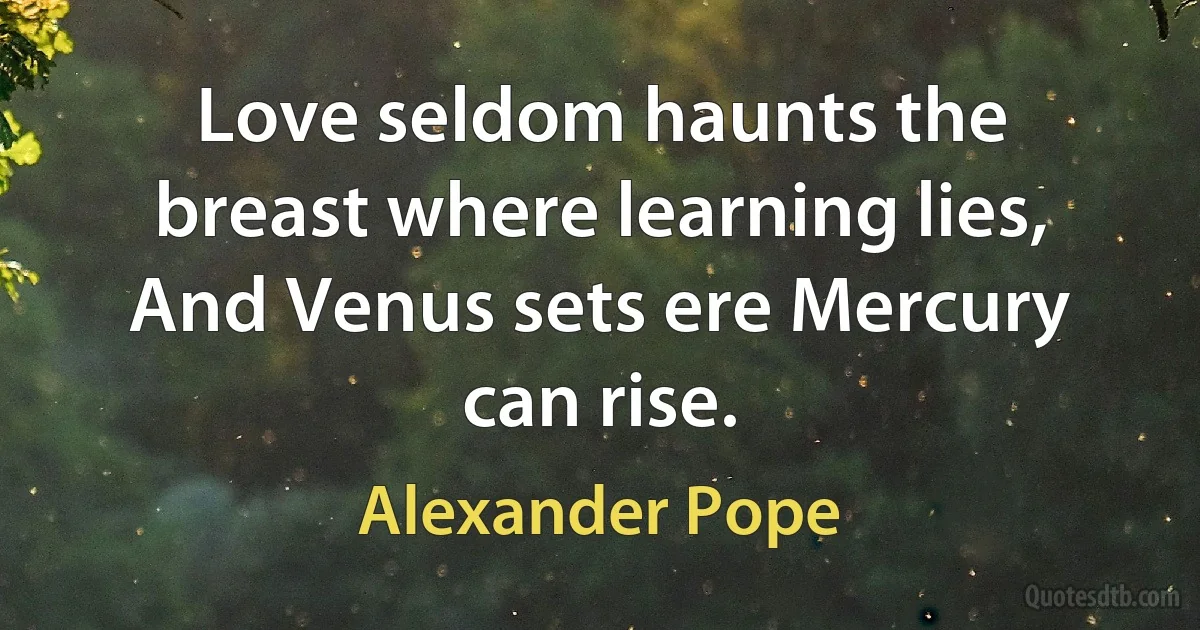 Love seldom haunts the breast where learning lies,
And Venus sets ere Mercury can rise. (Alexander Pope)