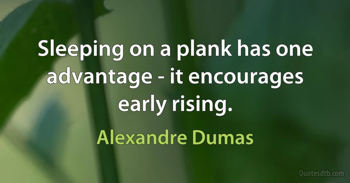 Sleeping on a plank has one advantage - it encourages early rising. (Alexandre Dumas)