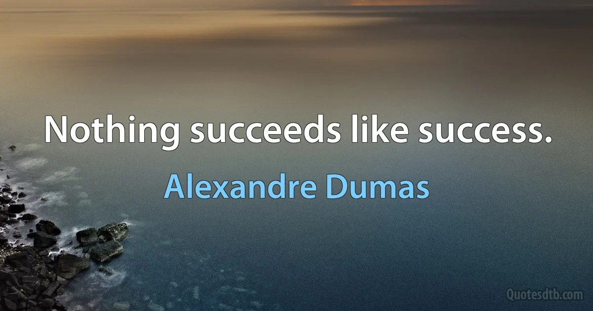 Nothing succeeds like success. (Alexandre Dumas)