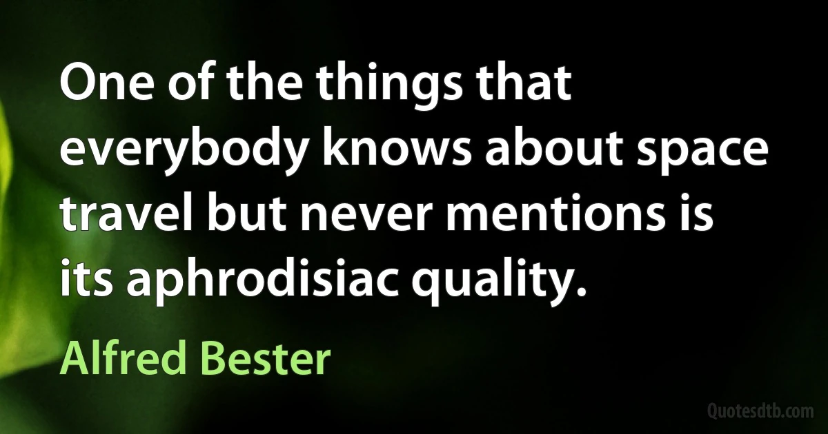 One of the things that everybody knows about space travel but never mentions is its aphrodisiac quality. (Alfred Bester)