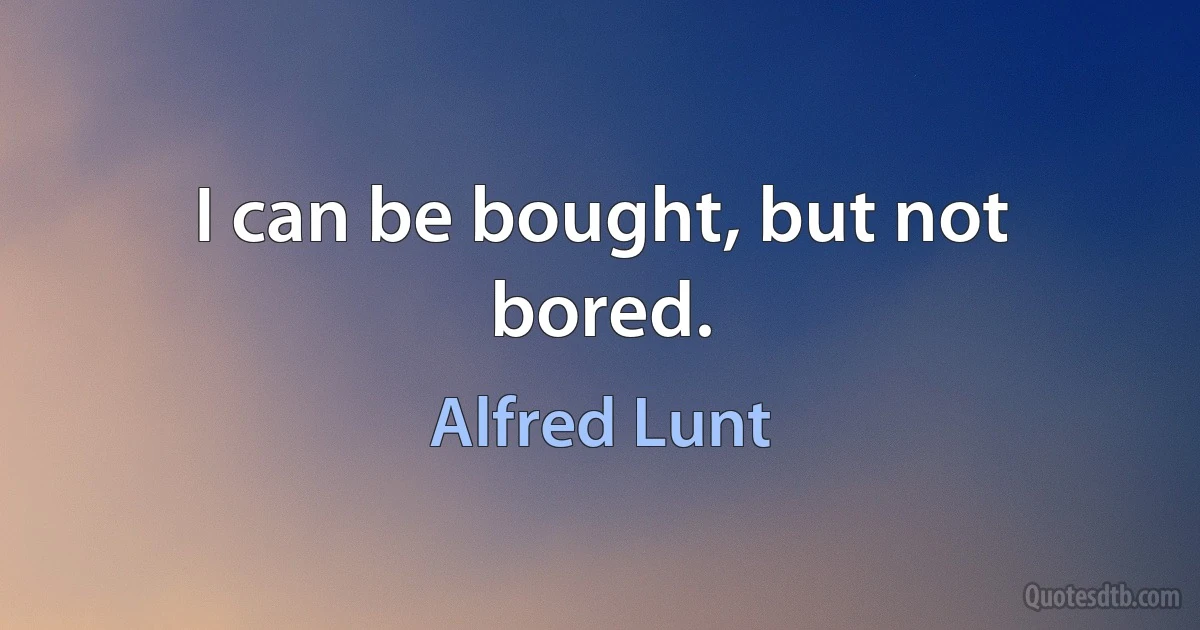 I can be bought, but not bored. (Alfred Lunt)