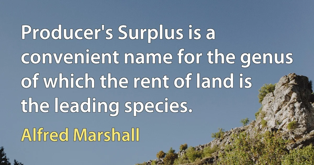 Producer's Surplus is a convenient name for the genus of which the rent of land is the leading species. (Alfred Marshall)