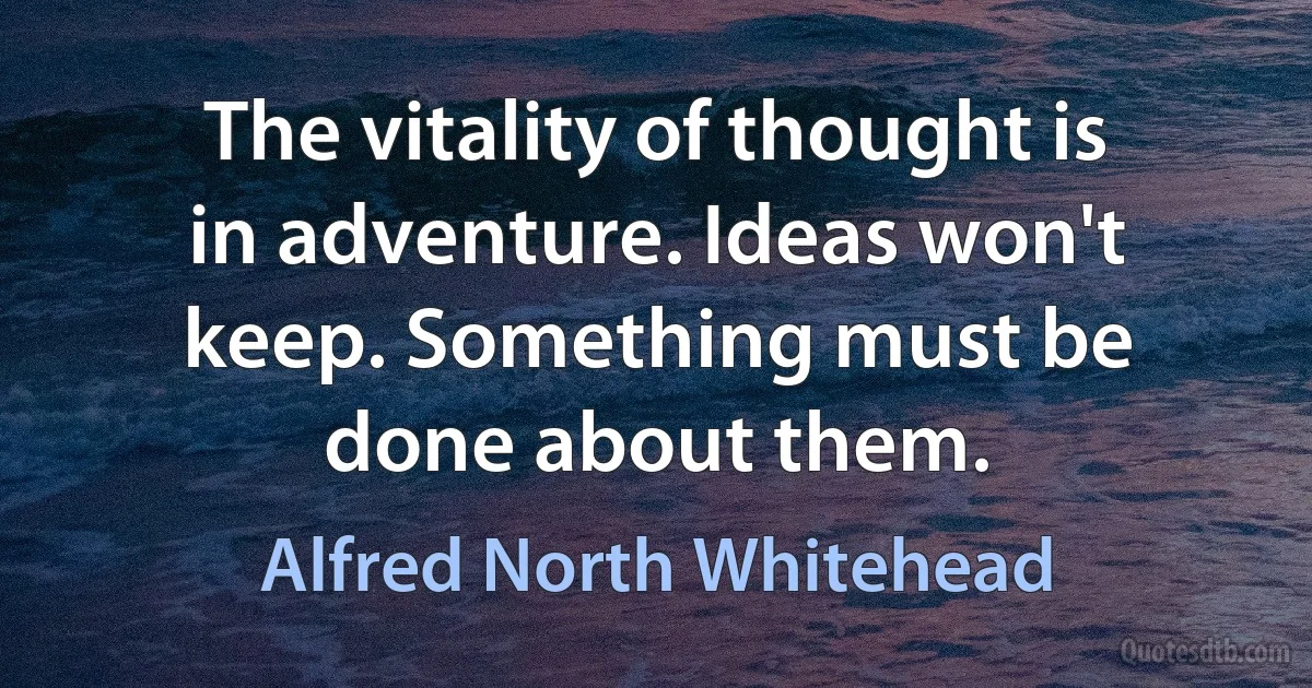 The vitality of thought is in adventure. Ideas won't keep. Something must be done about them. (Alfred North Whitehead)