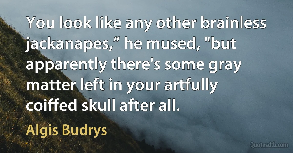 You look like any other brainless jackanapes,” he mused, "but apparently there's some gray matter left in your artfully coiffed skull after all. (Algis Budrys)