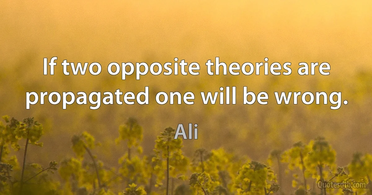 If two opposite theories are propagated one will be wrong. (Ali)