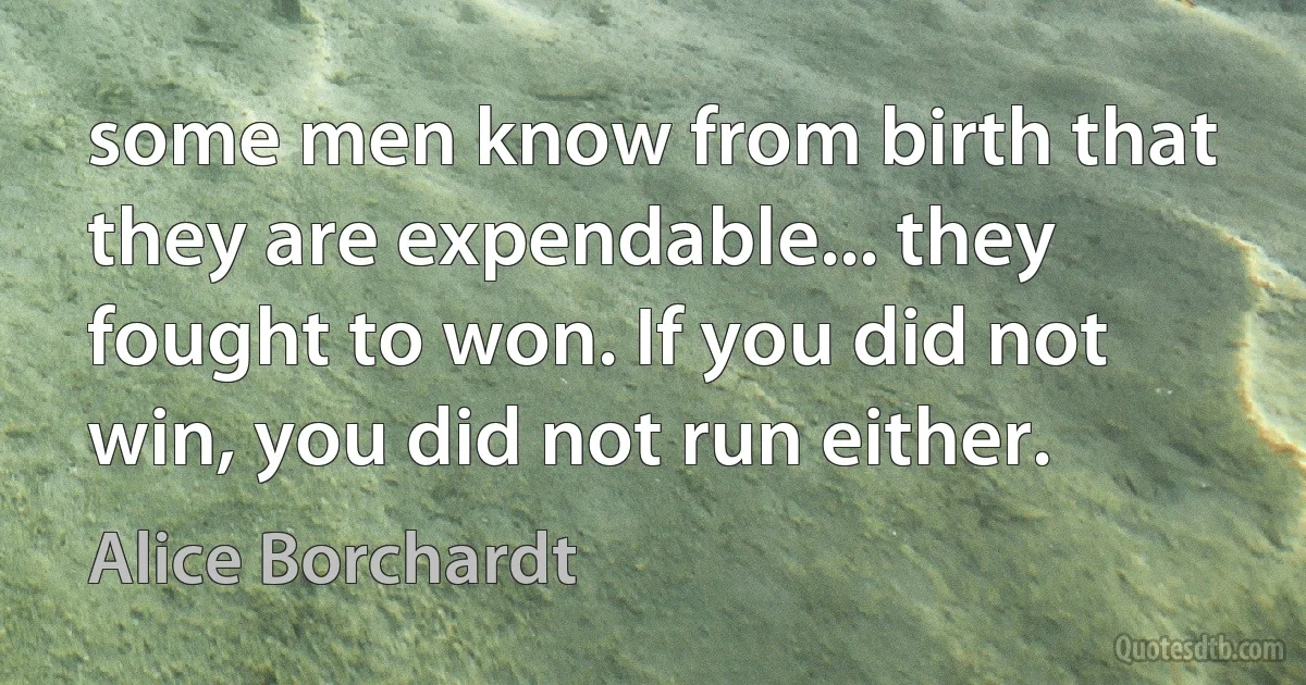 some men know from birth that they are expendable... they fought to won. If you did not win, you did not run either. (Alice Borchardt)