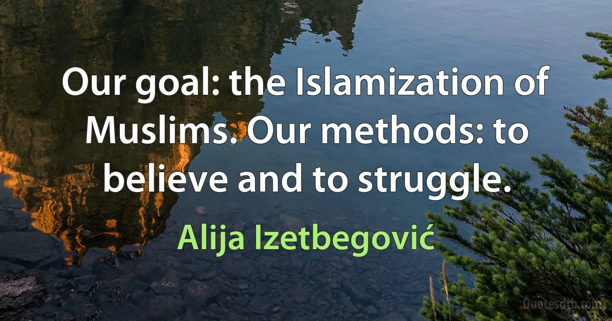 Our goal: the Islamization of Muslims. Our methods: to believe and to struggle. (Alija Izetbegović)