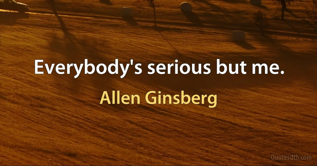 Everybody's serious but me. (Allen Ginsberg)