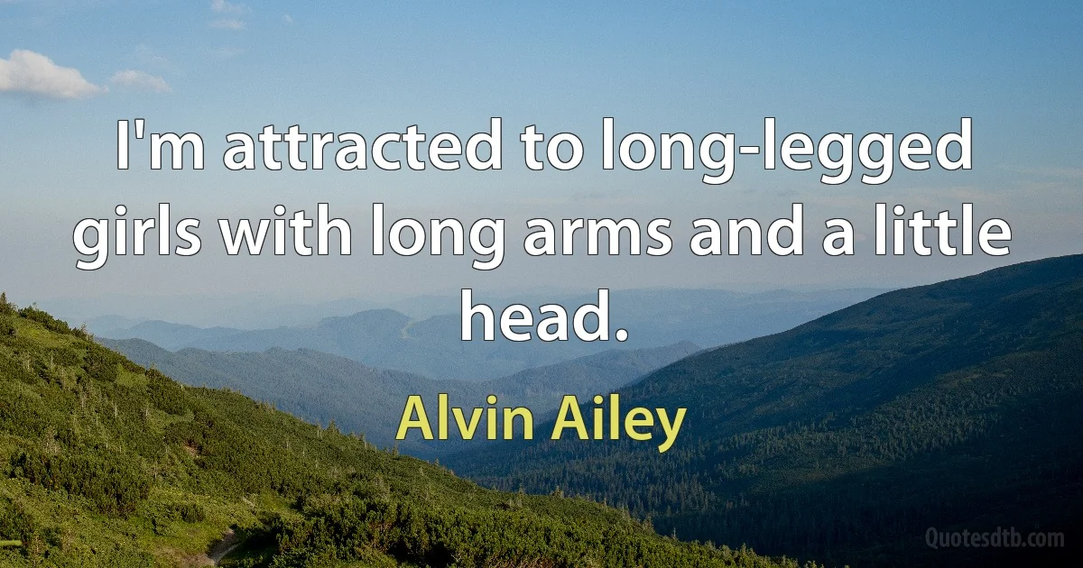 I'm attracted to long-legged girls with long arms and a little head. (Alvin Ailey)