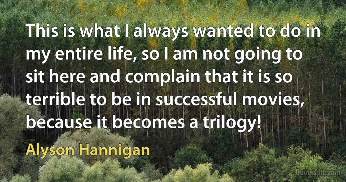 This is what I always wanted to do in my entire life, so I am not going to sit here and complain that it is so terrible to be in successful movies, because it becomes a trilogy! (Alyson Hannigan)