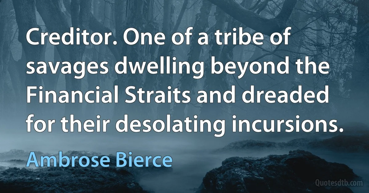 Creditor. One of a tribe of savages dwelling beyond the Financial Straits and dreaded for their desolating incursions. (Ambrose Bierce)